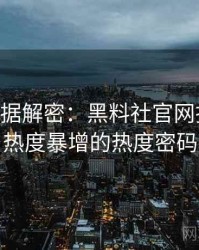 1288. 数据解密：黑料社官网抄袭风波热度暴增的热度密码