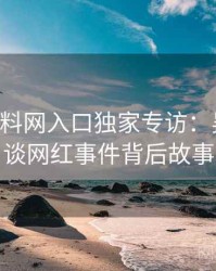 0296. 黑料网入口独家专访：吴知情人谈网红事件背后故事
