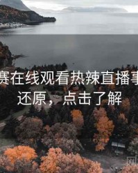每日大赛在线观看热辣直播事故真相还原，点击了解
