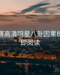 每日大赛高清明星八卦因果梳理，立即阅读