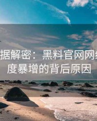 0865. 数据解密：黑料官网网络舆情热度暴增的背后原因