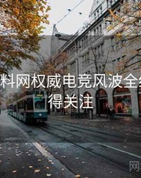 1063. 黑料网权威电竞风波全纪录，值得关注