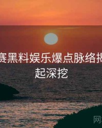 每日大赛黑料娱乐爆点脉络揭秘，一起深挖