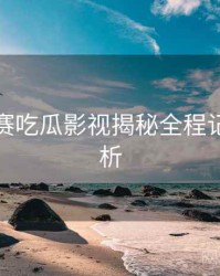 每日大赛吃瓜影视揭秘全程记录深解析