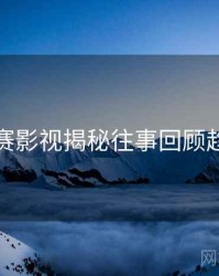 每日大赛影视揭秘往事回顾趋势洞察