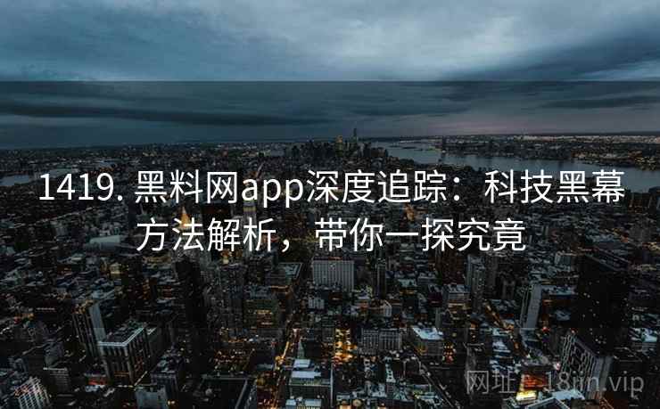 1419. 黑料网app深度追踪：科技黑幕方法解析，带你一探究竟
