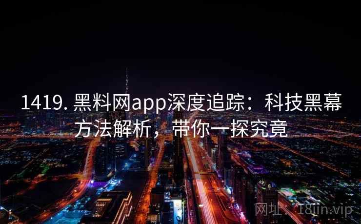 1419. 黑料网app深度追踪：科技黑幕方法解析，带你一探究竟