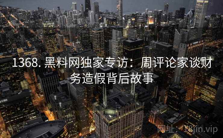 1368. 黑料网独家专访：周评论家谈财务造假背后故事