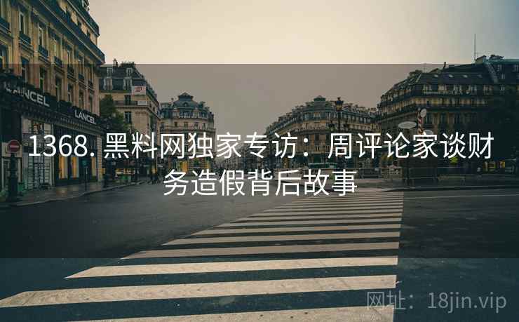 1368. 黑料网独家专访：周评论家谈财务造假背后故事