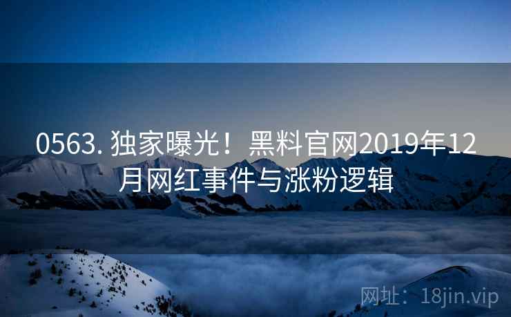 0563. 独家曝光！黑料官网2019年12月网红事件与涨粉逻辑