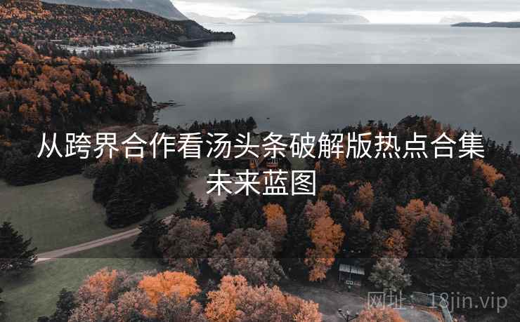 从跨界合作看汤头条破解版热点合集未来蓝图