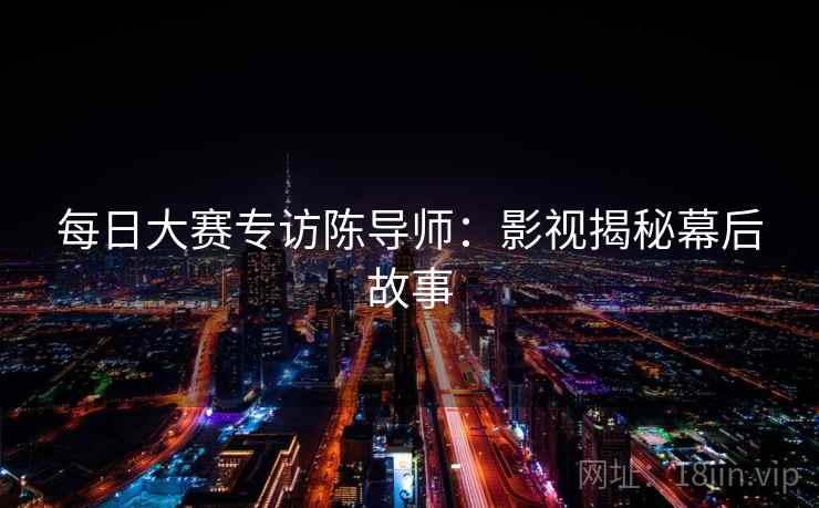 每日大赛专访陈导师：影视揭秘幕后故事