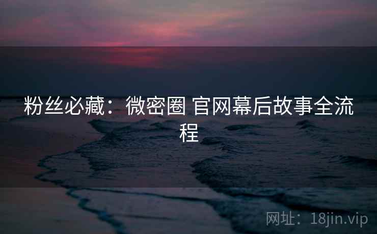 粉丝必藏：微密圈 官网幕后故事全流程