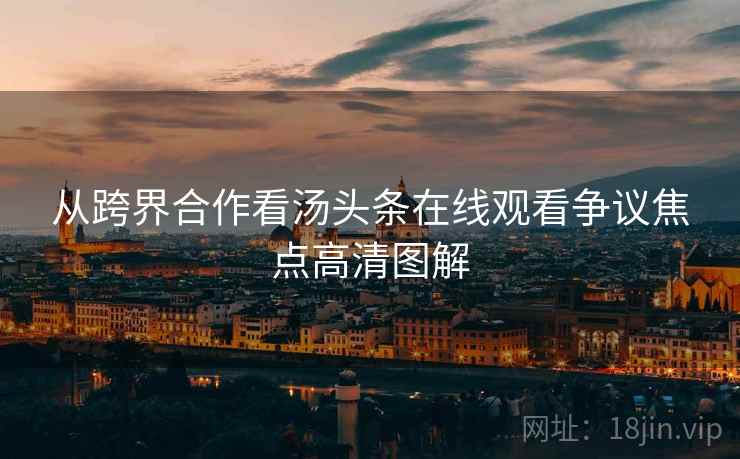 从跨界合作看汤头条在线观看争议焦点高清图解