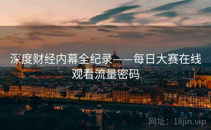 深度财经内幕全纪录——每日大赛在线观看流量密码