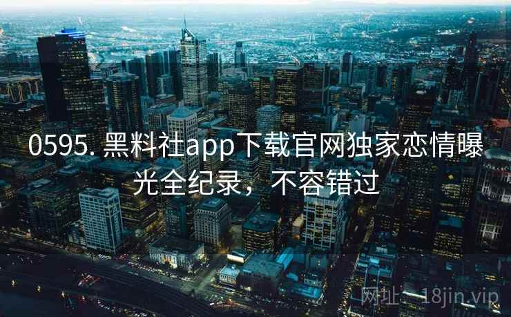 0595. 黑料社app下载官网独家恋情曝光全纪录，不容错过
