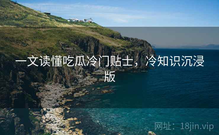 一文读懂吃瓜冷门贴士，冷知识沉浸版