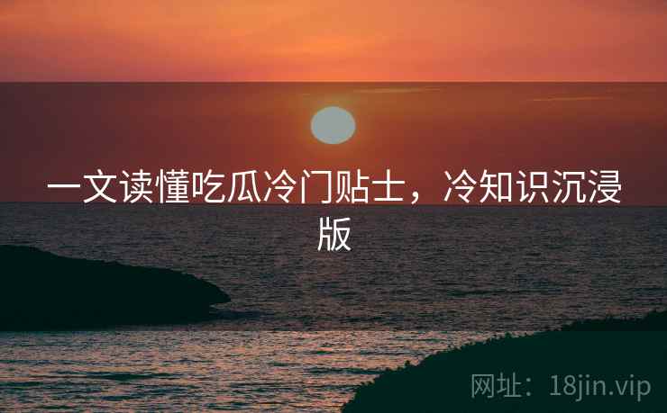 一文读懂吃瓜冷门贴士，冷知识沉浸版