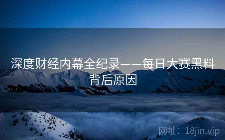 深度财经内幕全纪录——每日大赛黑料背后原因
