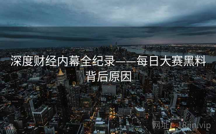 深度财经内幕全纪录——每日大赛黑料背后原因