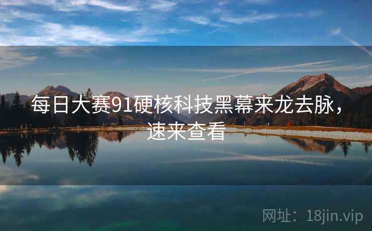 每日大赛91硬核科技黑幕来龙去脉，速来查看