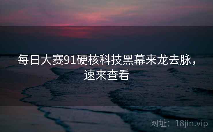 每日大赛91硬核科技黑幕来龙去脉，速来查看