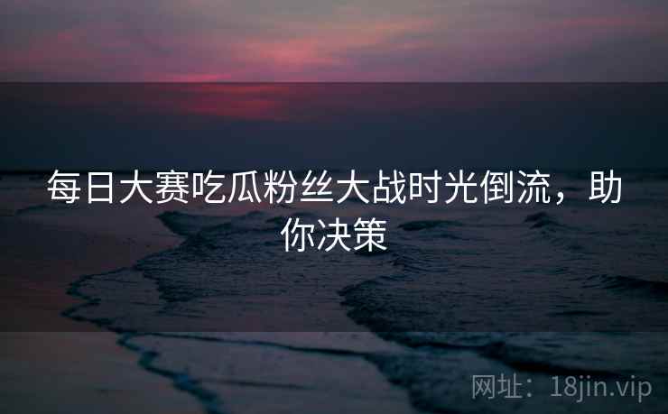 每日大赛吃瓜粉丝大战时光倒流，助你决策