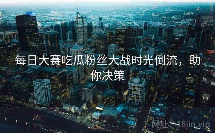 每日大赛吃瓜粉丝大战时光倒流，助你决策