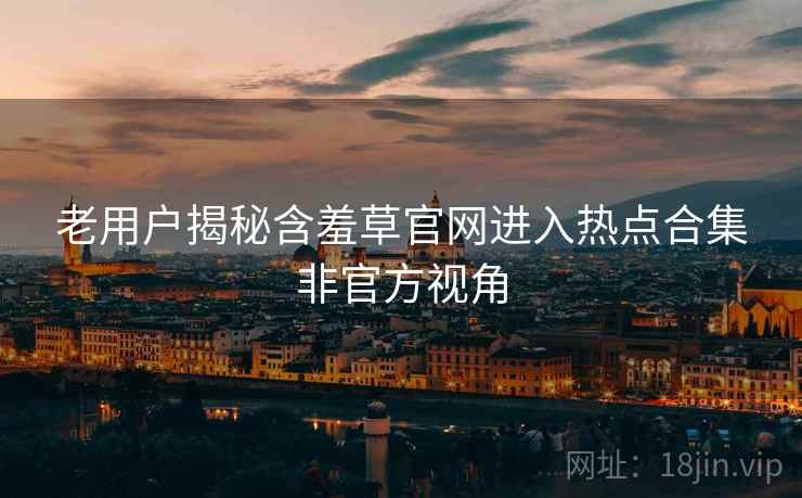 老用户揭秘含羞草官网进入热点合集非官方视角