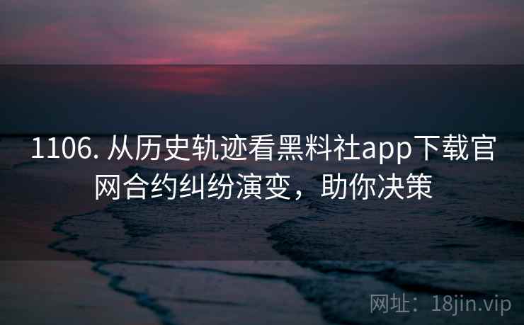 1106. 从历史轨迹看黑料社app下载官网合约纠纷演变，助你决策