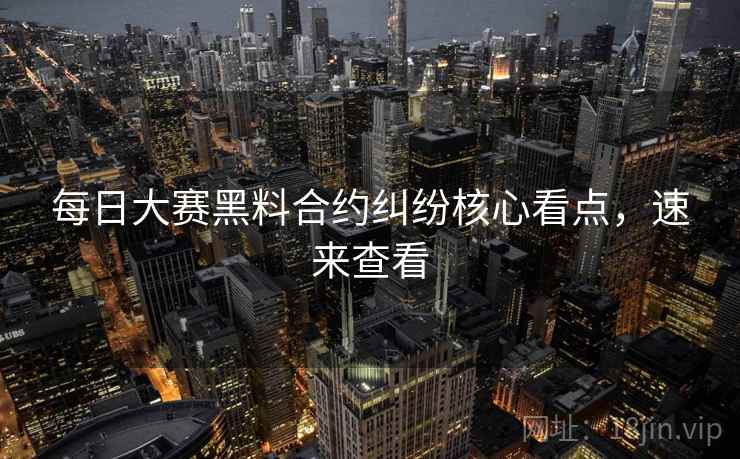 每日大赛黑料合约纠纷核心看点，速来查看