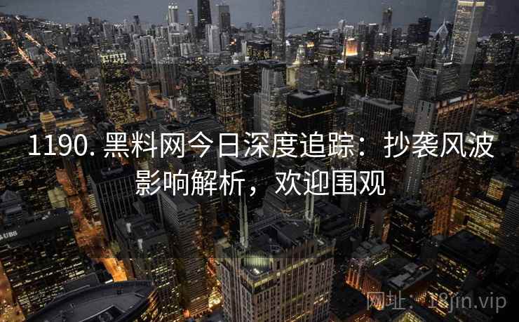 1190. 黑料网今日深度追踪：抄袭风波影响解析，欢迎围观