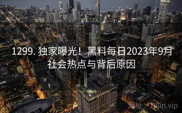 1299. 独家曝光！黑料每日2023年9月社会热点与背后原因
