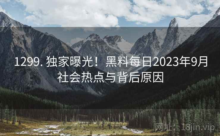 1299. 独家曝光！黑料每日2023年9月社会热点与背后原因