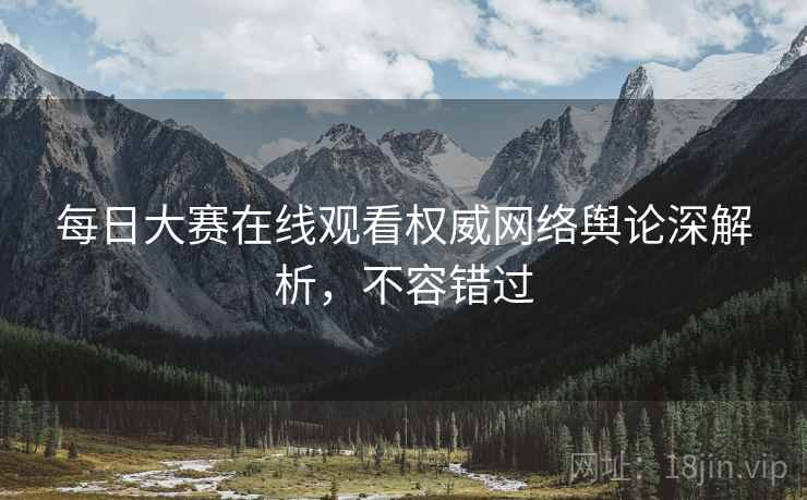 每日大赛在线观看权威网络舆论深解析，不容错过