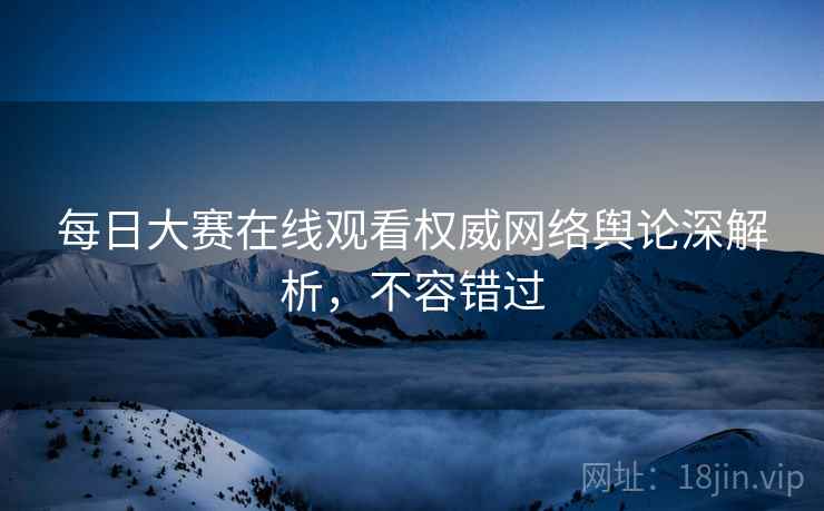 每日大赛在线观看权威网络舆论深解析，不容错过
