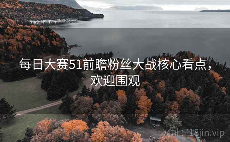 每日大赛51前瞻粉丝大战核心看点，欢迎围观
