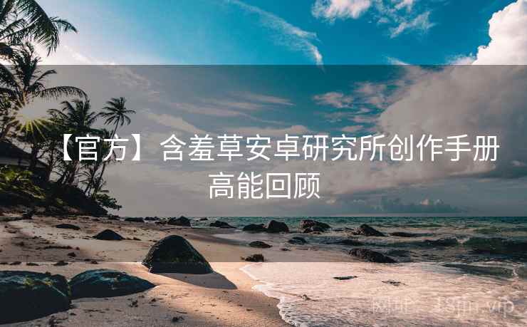【官方】含羞草安卓研究所创作手册高能回顾
