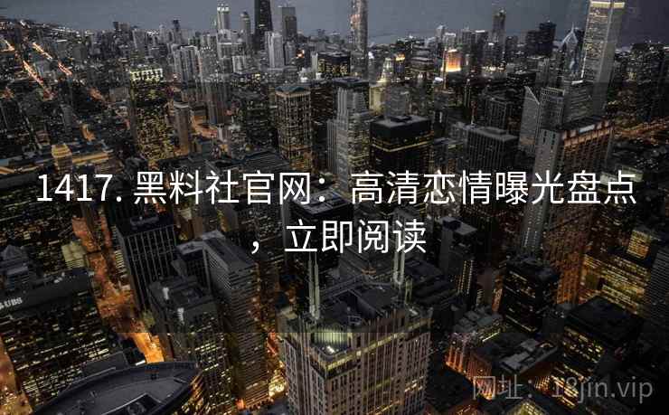 1417. 黑料社官网：高清恋情曝光盘点，立即阅读