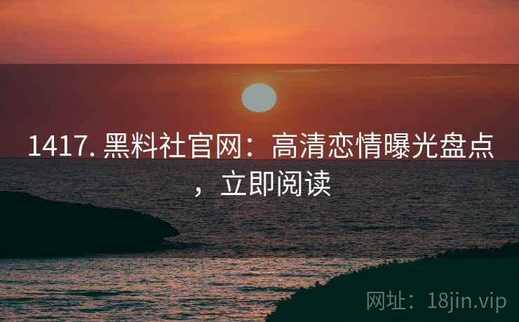 1417. 黑料社官网：高清恋情曝光盘点，立即阅读