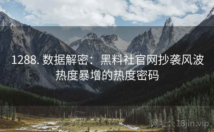 1288. 数据解密：黑料社官网抄袭风波热度暴增的热度密码