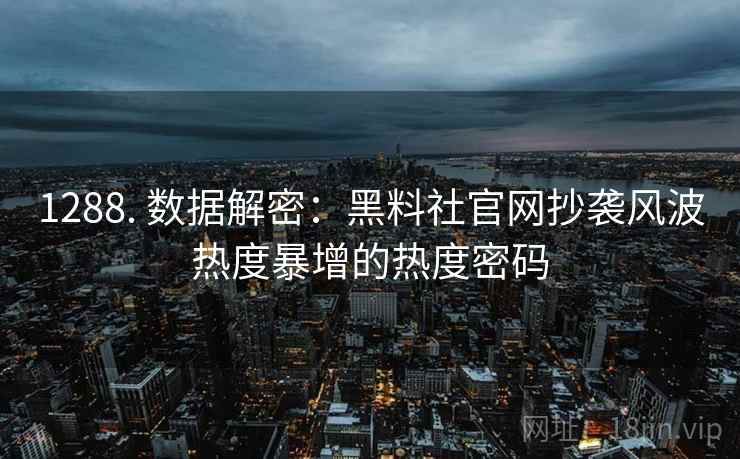 1288. 数据解密：黑料社官网抄袭风波热度暴增的热度密码
