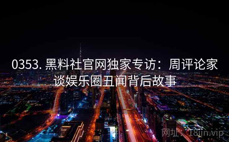 0353. 黑料社官网独家专访：周评论家谈娱乐圈丑闻背后故事