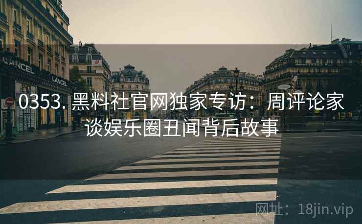 0353. 黑料社官网独家专访：周评论家谈娱乐圈丑闻背后故事