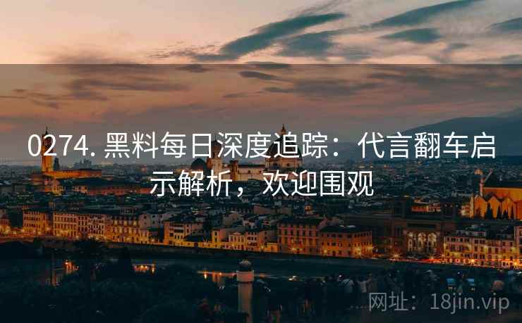0274. 黑料每日深度追踪：代言翻车启示解析，欢迎围观