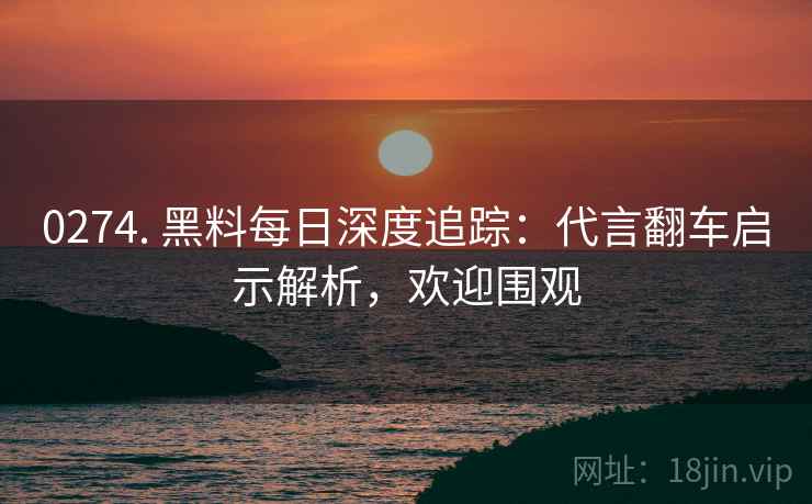 0274. 黑料每日深度追踪：代言翻车启示解析，欢迎围观