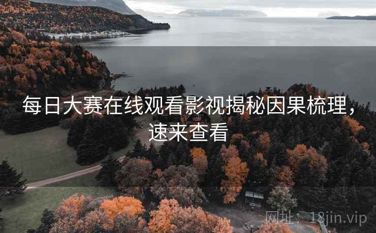 每日大赛在线观看影视揭秘因果梳理，速来查看
