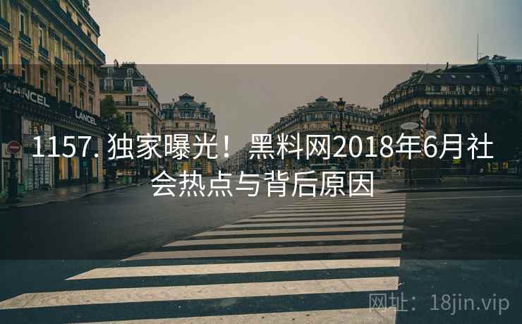 1157. 独家曝光！黑料网2018年6月社会热点与背后原因