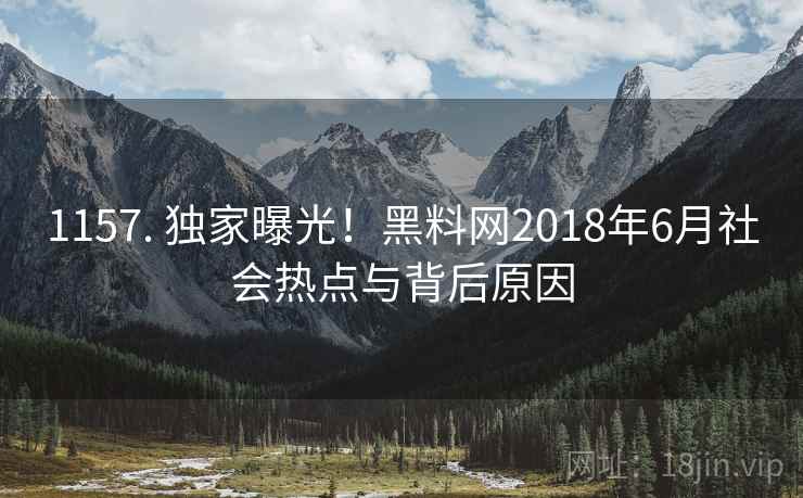 1157. 独家曝光！黑料网2018年6月社会热点与背后原因