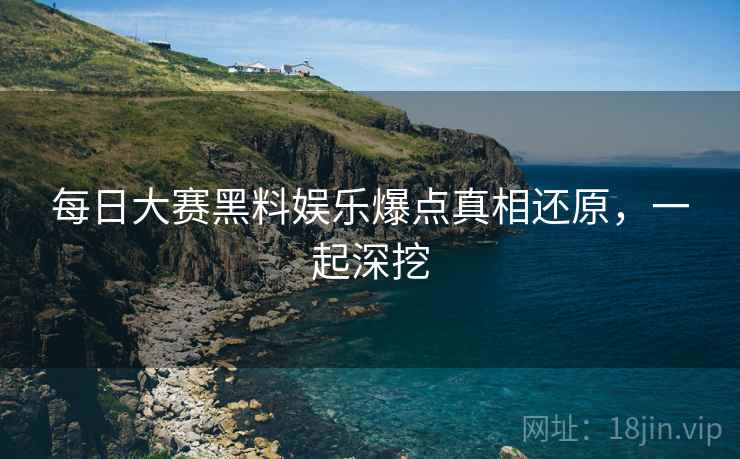 每日大赛黑料娱乐爆点真相还原，一起深挖